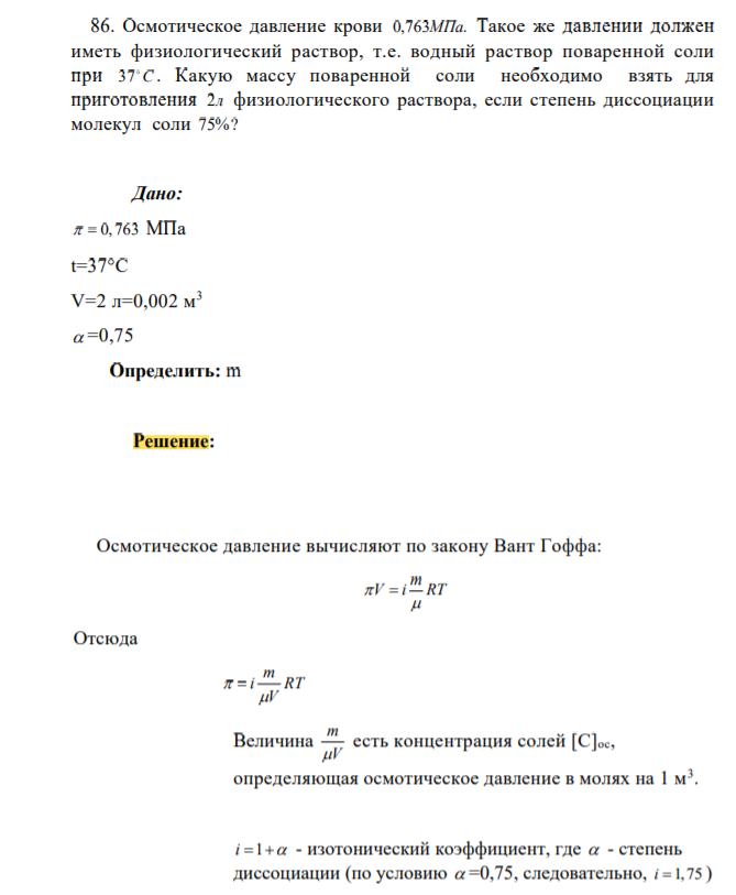 Осмотическое давление крови 0,763МПа. Такое же давлении должен иметь физиологический раствор, т.е. водный раствор поваренной соли при С 37 . Какую массу поваренной соли необходимо взять для приготовления 2л физиологического раствора, если степень диссоциации молекул соли 75%?