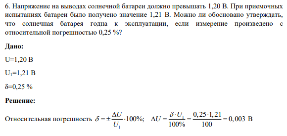 6. Напряжение на выводах солнечной батареи должно превышать 1,20 В. При приемочных испытаниях батареи было получено значение 1,21 В. Можно ли обосновано утверждать, что солнечная батарея годна к эксплуатации, если измерение произведено с относительной погрешностью 0,25 %?