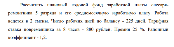 Рассчитать плановый годовой фонд заработной платы слесаряремонтника 5 разряда и его среднемесячную заработную плату. Работа ведется в 2 смены.