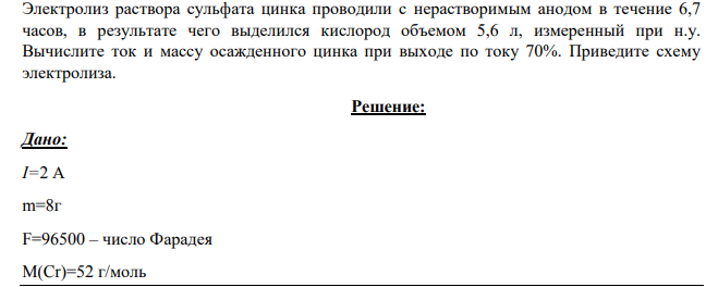 Электролиз раствора сульфата цинка проводили с нерастворимым анодом в течение 6,7 часов, в результате чего выделился кислород объемом 5,6 л, измеренный при н.у. Вычислите ток и массу осажденного цинка при выходе по току 70%.