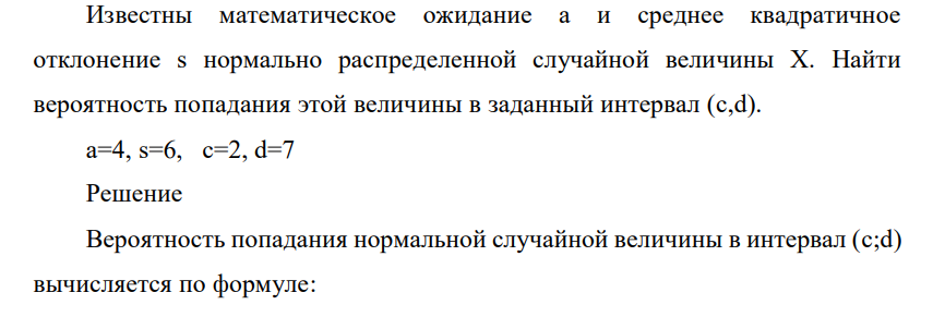 Известны математическое ожидание а и среднее квадратичное отклонение s нормально распределенной случайной величины Х. Найти вероятность попадания этой величины в заданный интервал (c,d). а=4, s=6, c=2, d=7