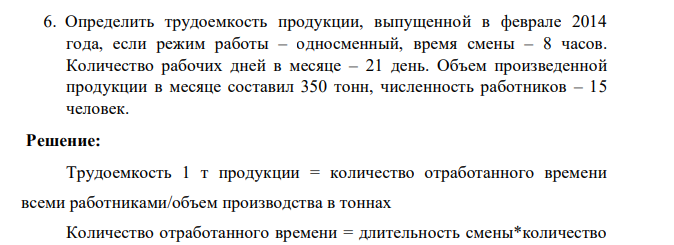 Определить трудоемкость продукции, выпущенной в феврале 2014 года, если режим работы – односменный, время смены – 8 часов. Количество рабочих дней в месяце – 21 день. Объем произведенной продукции в месяце составил 350 тонн, численность работников – 15 человек.