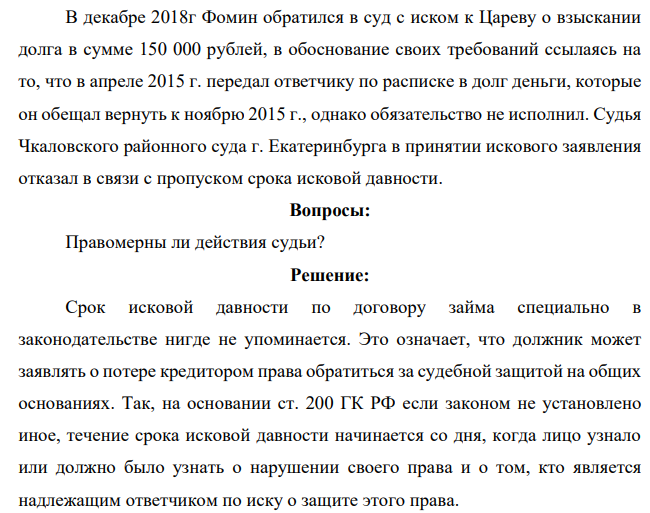 В декабре 2018г Фомин обратился в суд с иском к Цареву о взыскании долга в сумме 150 000 рублей, в обоснование своих требований ссылаясь на то, что в апреле 2015 г. передал ответчику по расписке в долг деньги, которые он обещал вернуть к ноябрю 2015 г., однако обязательство не исполнил. Судья Чкаловского районного суда