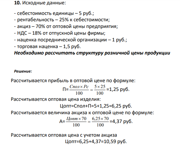 Исходные данные: - себестоимость единицы – 5 руб.; - рентабельность – 25% к себестоимости; - акциз – 70% от оптовой цены предприятия; - НДС – 18% от отпускной цены фирмы; - наценка посреднической организации – 1 руб.; - торговая наценка – 1,5 руб.