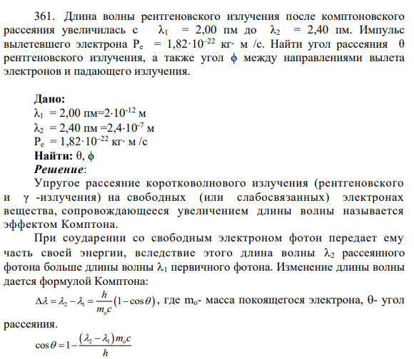 361. Длина волны рентгеновского излучения после комптоновского рассеяния увеличилась с λ1 = 2,00 пм до λ2 = 2,40 пм. Импульс вылетевшего электрона Рe = 1,82·10–22 кг∙ м /с. Найти угол рассеяния θ рентгеновского излучения, а также угол ϕ между направлениями вылета электронов и падающего излучения.