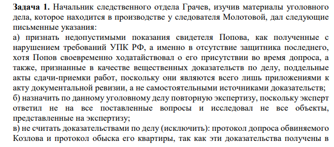 Начальник следственного отдела Грачев, изучив материалы уголовного дела, которое находится в производстве у следователя Молотовой, дал следующие письменные указания: а) признать недопустимыми показания свидетеля Попова, как полученные с нарушением требований УПК РФ, а именно в отсутствие защитника последнего, хотя Попов своевременно ходатайствовал о его присутствии во время допроса,
