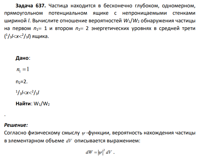 Частица находится в бесконечно глубоком, одномерном, прямоугольном потенциальном ящике с непроницаемыми стенками шириной l. Вычислите отношение вероятностей W1/W2 обнаружения частицы на первом n1 1 и втором n2 2 энергетических уровнях в средней трети ( 1 /3lx 2 /3l) ящика.