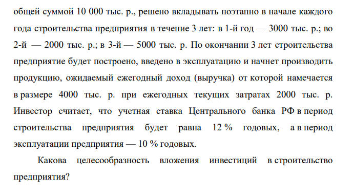 Инвестор желает вложить денежные средства в строительство предприятия, которое предполагается эксплуатировать 20 лет. Инвестиции, общей суммой 10 000 тыс. р., решено вкладывать поэтапно в начале каждого года строительства предприятия в течение 3 лет: в 1-й год — 3000 тыс. р.; во 2-й — 2000 тыс. р.; в 3-й — 5000 тыс. р.