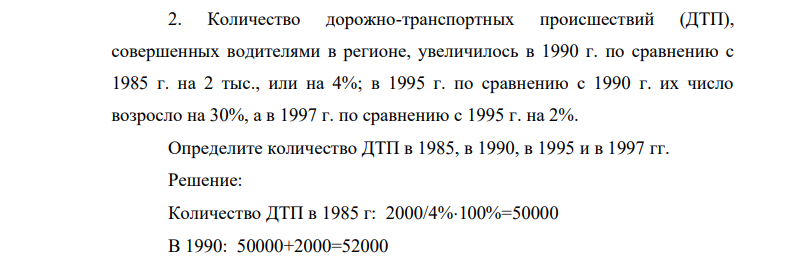 Количество дорожно-транспортных происшествий (ДТП), совершенных водителями в регионе, увеличилось в 1990 г. по сравнению с 1985 г. на 2 тыс., или на 4%; в 1995 г. по сравнению с 1990 г. их число возросло на 30%, а в 1997 г. по сравнению с 1995 г. на 2%. Определите количество ДТП в 1985, в 1990, в 1995 и в 1997 гг.