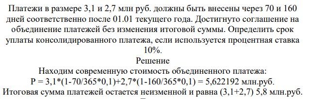 Платежи в размере 3,1 и 2,7 млн руб. должны быть внесены через 70 и 160 дней соответственно после 01.01 текущего года. Достигнуто соглашение на объединение платежей без изменения итоговой суммы. Определить срок уплаты консолидированного платежа, если используется процентная ставка 10%.