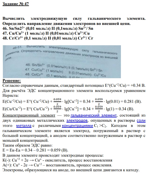 Задание № 47 Вычислить электродвижущую силу гальванического элемента. Определить направление движения электронов во внешней цепи. 46. Sn/Sn22+ (0,01 моль/л) II (0,1моль/л) Sn2+/ Sn 47. Cu/Cu2+ (1 моль/л) II (0,01моль/л) Cu2+/Cu 48. Cr/Cr3+ (0,1 моль/л) ІІ (0,01 моль/л) Cr3+/ Cr
