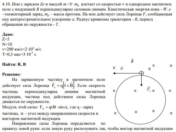 4.10. Ион с зарядом Ze и массой m=N· mp влетает со скоростью v в однородное магнитное поле с индукцией B перпендикулярно силовым линиям. Кинетическая энергия иона - W. e –элементарный заряд, mp – масса протона. На ион действует сила Лоренца F, сообщающая ему центростремительное ускорение a.