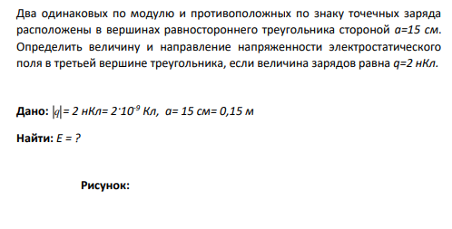 Два одинаковых по модулю и противоположных по знаку точечных заряда расположены в вершинах равностороннего треугольника стороной а=15 см. Определить величину и направление напряженности электростатического поля в третьей вершине треугольника, если величина зарядов равна q=2 нКл.