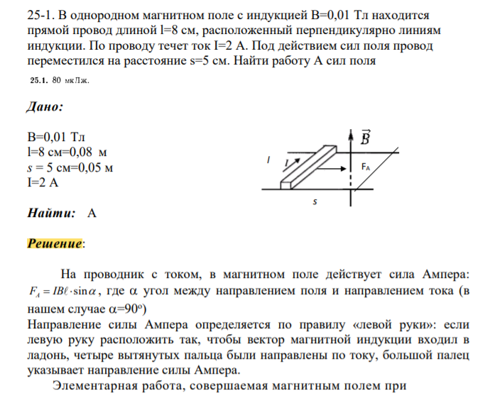 В однородном магнитном поле с индукцией B=0,01 Тл находится прямой провод длиной l=8 см, расположенный перпендикулярно линиям индукции. По проводу течет ток I=2 А. Под действием сил поля провод переместился на расстояние s=5 см
