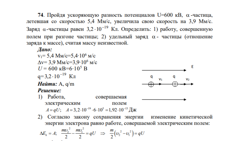 74. Пройдя ускоряющую разность потенциалов U=600 кВ, -частица, летевшая со скоростью 5,4 Мм/с, увеличила свою скорость на 3,9 Мм/с. Заряд -частицы равен 19 3,2 10 Кл. Определить: 1) работу, совершенную полем при разгоне частицы; 2) удельный заряд - частицы (отношение заряда к массе)