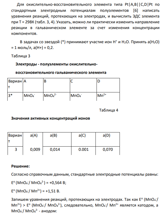 Для окислительно-восстановительного элемента типа Рt|А,В||С,D|Рt по стандартным электродным потенциалам полуэлементов [6] написать уравнения реакций, протекающих на электродах, и вычислить ЭДС элемента при Т = 298К (табл. 3, 4). Указать, можно ли практически изменить направление реакции в гальваническом элементе за счет изменения концентрации компонентов.