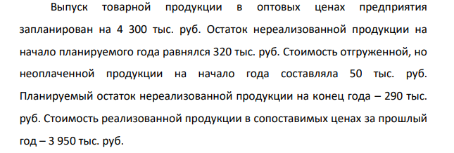 Выпуск товарной продукции в оптовых ценах предприятия запланирован на 4 300 тыс. руб. Остаток нереализованной продукции на начало планируемого года равнялся 320 тыс. руб.