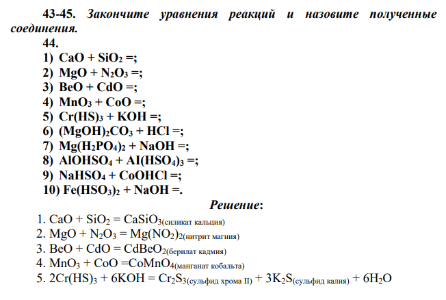 Закончите уравнения реакций и назовите полученные соединения. 44. 1) СaO + SiO2 =; 2) MgO + N2O3 =; 3) BeO + CdO =; 4) MnO3 + CoO =; 5) Cr(HS)3 + KOH =; 6) (MgOH)2CO3 + HCl =; 7) Mg(H2PO4)2 + NaOH =; 8) AlOHSO4 + AI(HSO4)3 =; 9) NaHSO4 + CoOHCl =; 10) Fe(HSO3)2 + NaOH =.