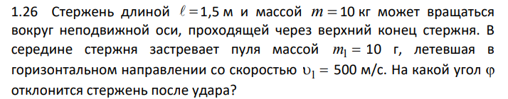 Стержень длиной 1,5 м и массой m 10 кг может вращаться вокруг неподвижной оси, проходящей через верхний конец стержня. В середине стержня застревает пуля массой m1 10 г, летевшая в горизонтальном направлении со скоростью 1 500 м/с. На какой угол отклонится стержень после удара?