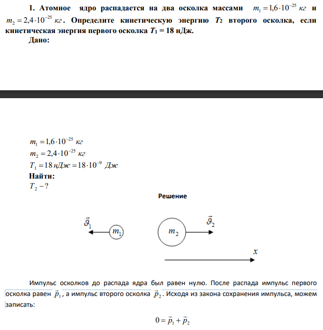 Атомное ядро распадается на два осколка массами m =1,6×10-25 кг и m2 = 2,4×10-25 кг. Определите кинетическую энергию Т2 второго осколка, если кинетическая энергия первого осколка Т1 = 18 нДж.