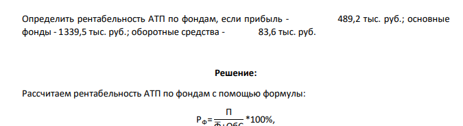 Определить рентабельность АТП по фондам, если прибыль - 489,2 тыс. руб.; основные фонды - 1339,5 тыс. руб.; оборотные средства - 83,6 тыс. руб