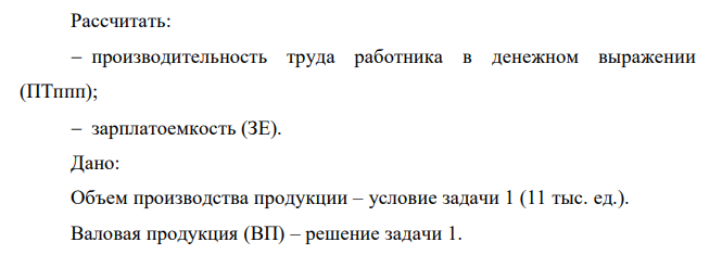 Рассчитать: производительность труда работника в денежном выражении (ПТппп); зарплатоемкость (ЗЕ). Дано: Объем производства продукции – условие задачи 1 (11 тыс. ед.). Валовая продукция (ВП) – решение задачи