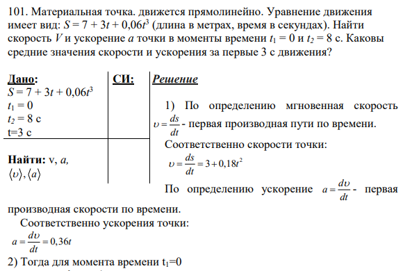 101. Материальная точка. движется прямолинейно. Уравнение движения имеет вид: S = 7 + 3t + 0,06t 3 (длина в метрах, время в секундах). Найти скорость V и ускорение а точки в моменты времени t1 = 0 и t2 = 8 с.