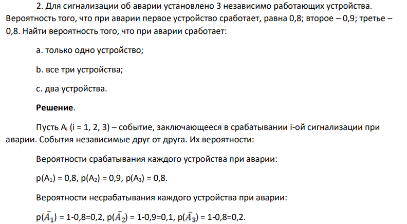Для сигнализации об аварии установлено 3 независимо работающих устройства. Вероятность того, что при аварии первое устройство сработает, равна 0,8; второе – 0,9; третье – 0,8. Найти вероятность того, что при аварии сработает: а. только одно устройство; b. все три устройства; с. два устройства.
