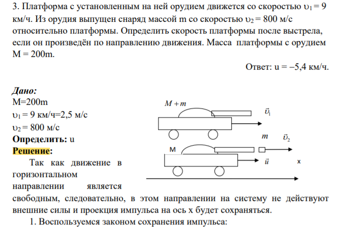 Платформа с установленным на ней орудием движется со скоростью 1 = 9 км/ч. Из орудия выпущен снаряд массой m со скоростью 2 = 800 м/с относительно платформы. Определить скорость платформы после выстрела, если он произведён по направлению движения. Масса платформы с орудием М = 200m.