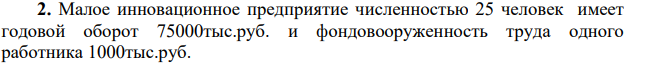 Малое инновационное предприятие численностью 25 человек имеет годовой оборот 75000тыс.руб. и фондовооруженность труда одного работника 1000тыс.руб. С целью повышения эффективности производства предприятие приобрело станок с числовым программным управлением, при этом фондоворуженность труда возросла до 1500тыс.руб, а годовой оборот вырос до 112500тыс.руб.