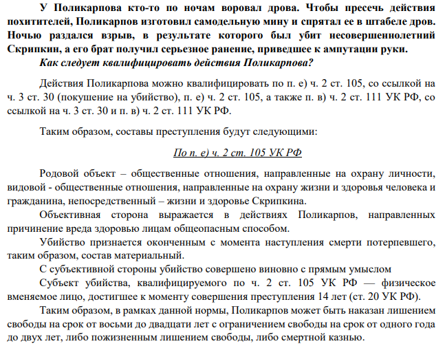 У Поликарпова кто-то по ночам воровал дрова. Чтобы пресечь действия похитителей, Поликарпов изготовил самодельную мину и спрятал ее в штабеле дров. Ночью раздался взрыв, в результате которого был убит несовершеннолетний Скрипкин, а его брат получил серьезное ранение, приведшее к ампутации руки. Как следует квалифицировать действия Поликарпова?