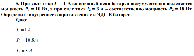 При силе тока I1 = 1 А во внешней цепи батареи аккумуляторов выделяется мощность Р1 = 10 Вт, а при силе тока I2 = 3 А – соответственно мощность Р2 = 18 Вт. Определите внутреннее сопротивление r и ЭДС E батареи.