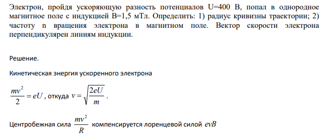 Электрон, пройдя ускоряющую разность потенциалов U=400 В, попал в однородное магнитное поле с индукцией В=1,5 мТл. Определить: 1) радиус кривизны траектории; 2) частоту n вращения электрона в магнитном поле.