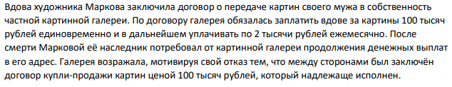 Вдова художника Маркова заключила договор о передаче картин своего мужа в собственность частной картинной галереи. По договору галерея обязалась заплатить вдове за картины 100 тысяч рублей единовременно и в дальнейшем уплачивать по 2 тысячи рублей ежемесячно.