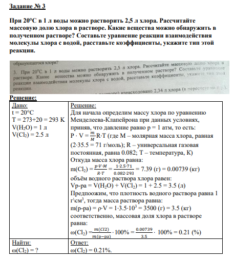 Задание № 3 При 20°С в 1 л воды можно растворить 2,5 л хлора. Рассчитайте массовую долю хлора в растворе. Какие вещества можно обнаружить в полученном растворе? Составьте уравнение реакции взаимодействия молекулы хлора с водой, расставьте коэффициенты, укажите тип этой реакции.