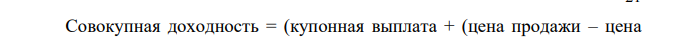 Определение совокупной доходности облигации Номинальная стоимость облигации - 1000 руб. Купонная ставка - 15% Цена покупки в начале года - 700 руб. Цена продажи после получения купонного платежа в конце года - 750 руб.