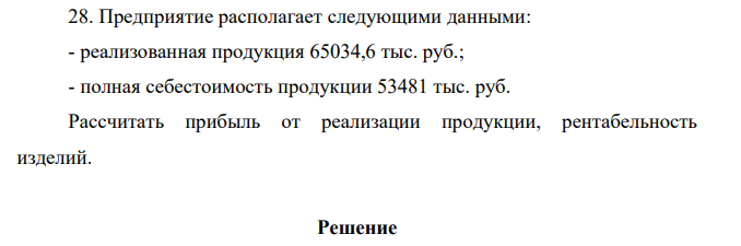 Предприятие располагает следующими данными: - реализованная продукция 65034,6 тыс. руб.; - полная себестоимость продукции 53481 тыс. руб. Рассчитать прибыль от реализации продукции, рентабельность изделий.