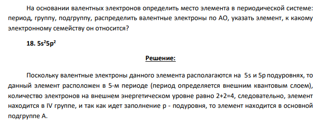 На основании валентных электронов определить место элемента в периодической системе: период, группу, подгруппу, распределить валентные электроны по АО, указать элемент, к какому электронному семейству он относится? 18. 5s 25p 2