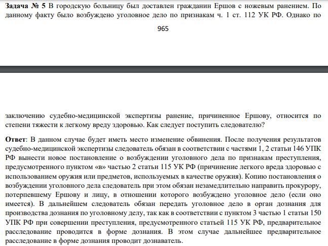 В городскую больницу был доставлен гражданин Ершов с ножевым ранением. По данному факту было возбуждено уголовное дело по признакам ч. 1 ст. 112 УК РФ. Однако по 966 заключению судебно-медицинской экспертизы ранение, причиненное Ершову, относится по степени тяжести к легкому вреду здоровью.