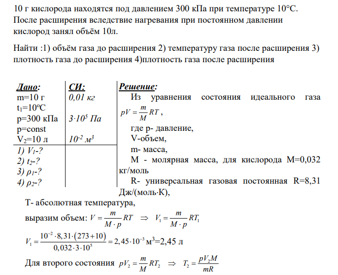10 г кислорода находятся под давлением 300 кПа при температуре 10°С. После расширения вследствие нагревания при постоянном давлении кислород занял объём 10л. Найти :1) объём газа до расширения 2) температуру газа после