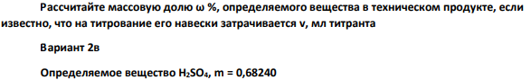 Рассчитайте массовую долю ω %, определяемого вещества в техническом продукте, если известно, что на титрование его навески затрачивается v, мл титранта Вариант 2в