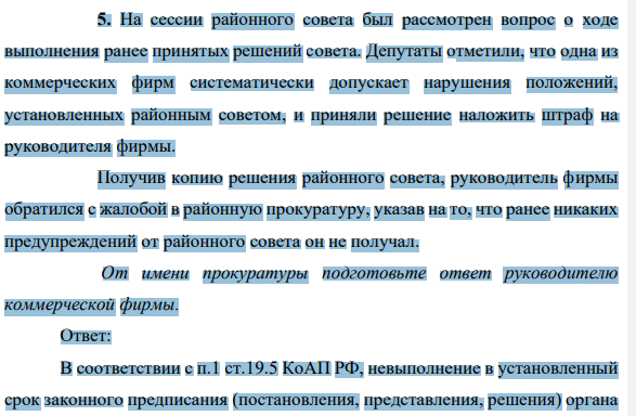 5. На сессии районного совета был рассмотрен вопрос о ходе выполнения ранее принятых решений совета. Депутаты отметили, что одна из коммерческих фирм систематически допускает нарушения положений, установленных районным советом, и приняли решение наложить штраф на руководителя фирмы.