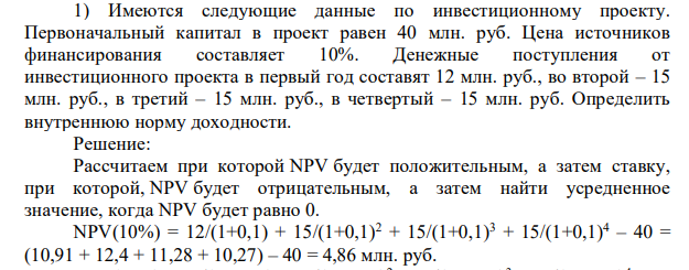 Имеются следующие данные по инвестиционному проекту. Первоначальный капитал в проект равен 40 млн. руб. Цена источников финансирования составляет 10%. Денежные поступления от инвестиционного проекта в первый год составят 12 млн. руб., во второй – 15 млн. руб., в третий – 15 млн. руб., в четвертый – 15 млн. руб. Определить внутреннюю норму доходности.