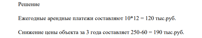 Арендная плата в соответствии с договором аренды составляет 10 тыс. руб. в месяц. Срок аренды 3 года. Цена объекта в момент сдачи в аренду – 250 тыс. руб.; по истечении срока аренды – 60 тыс. руб. Ставка дисконтирования 12% годовых. Оценить эффективность сдачи в аренду.