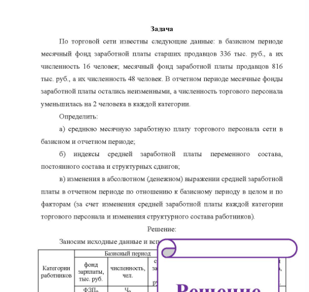 Задача По торговой сети известны следующие данные: в базисном периоде месячный фонд заработной платы старших продавцов 336 тыс. руб., а их численность 16 человек, месячный фонд заработной платы продавцов 816 тыс руб., а их численность 48 человек. В отчетном периоде месячные фонды заработной платы остались неизменными, а численность торгового персонала уменьшилась на 2 человека в каждой категории. Определить: a) среднюю месячную заработную плату торгового персонала сети в базисном и отчетном периоде;
