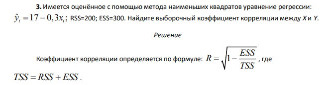 Имеется оценённое с помощью метода наименьших квадратов уравнение регрессии: ˆ 17 0,3 ; i i y x   RSS=200; ESS=300. Найдите выборочный коэффициент корреляции между X и Y