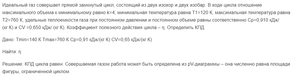 Идеальный газ совершает прямой замкнутый цикл, состоящий из двух изохор и двух изобар. В ходе цикла отношение максимального объема к минимальному равно k=4, минимальная температура равна Т1=120 К, максимальная температура равна Т2=760 К, удельные теплоемкости газа при постоянном давлении и постоянном объеме равны соответственно Ср=0,910 кДж/ (кг∙К) и СV =0,650 кДж/ (кг∙К).