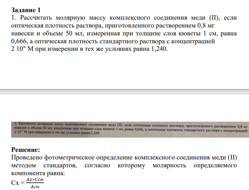 1. Рассчитать молярную массу комплексного соединения меди (II), если оптическая плотность раствора, приготовленного растворением 0,8 мг навески и объеме 50 мл, измеренная при толщине слоя кюветы 1 см, равна 0,666, а оптическая плотность стандартного раствора с концентрацией 2 10" М при измерении в тех же условиях равна 1,240.