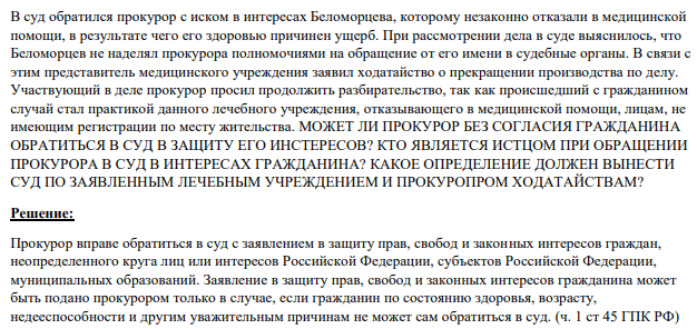 В суд обратился прокурор с иском в интересах Беломорцева, которому незаконно отказали в медицинской помощи, в результате чего его здоровью причинен ущерб. При рассмотрении дела в суде выяснилось, что Беломорцев не наделял прокурора полномочиями на обращение от его имени в судебные органы.