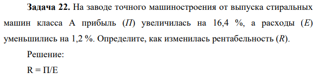 На заводе точного машиностроения от выпуска стиральных машин класса А прибыль (П) увеличилась на 16,4 %, а расходы (Е) уменьшились на 1,2 %. Определите, как изменилась рентабельность (R).